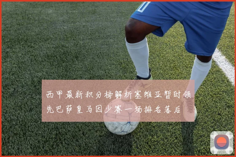 西甲最新积分榜解析塞维亚暂时领先巴萨皇马因少赛一场排名落后