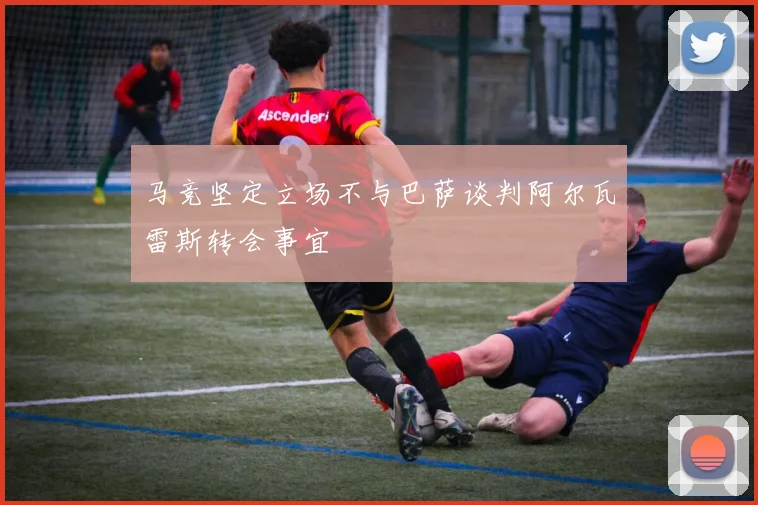 马竞坚定立场不与巴萨谈判阿尔瓦雷斯转会事宜