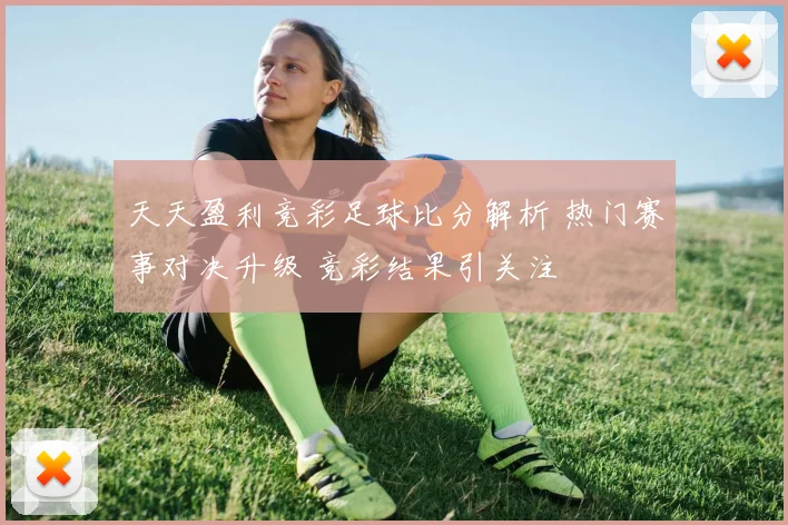 天天盈利竞彩足球比分解析 热门赛事对决升级 竞彩结果引关注