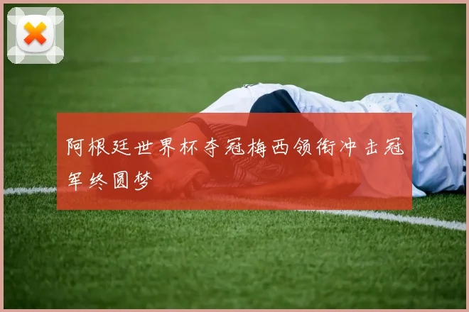 阿根廷世界杯夺冠梅西领衔冲击冠军终圆梦