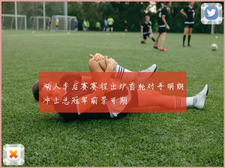 湖人季后赛赛程出炉首轮对手明朗冲击总冠军前景可期