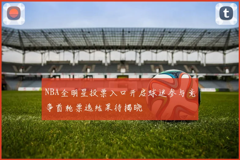 NBA全明星投票入口开启球迷参与竞争首轮票选结果待揭晓