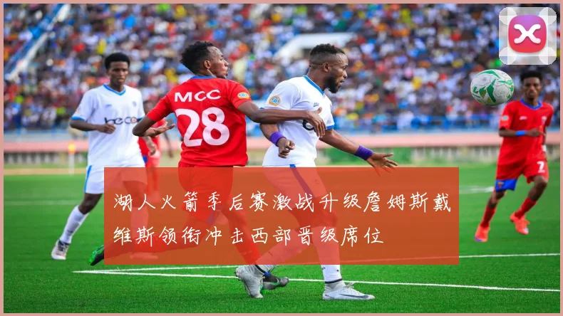 湖人火箭季后赛激战升级詹姆斯戴维斯领衔冲击西部晋级席位