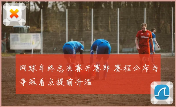 网球年终总决赛开赛即 赛程公布与争冠看点提前升温
