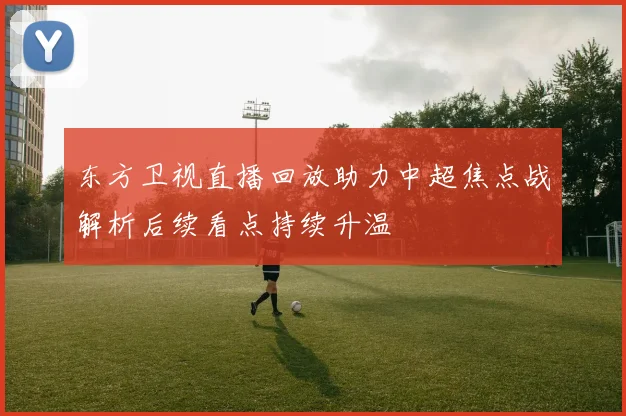 东方卫视直播回放助力中超焦点战解析后续看点持续升温