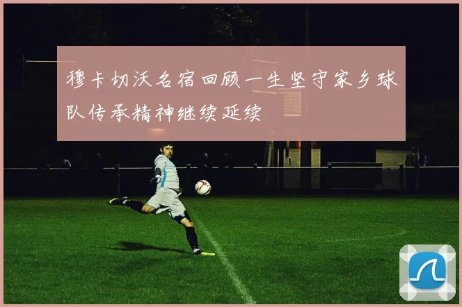 穆卡切沃名宿回顾一生坚守家乡球队传承精神继续延续
