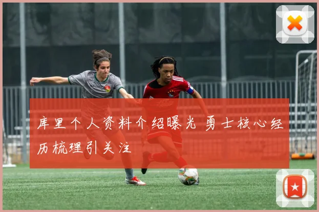 库里个人资料介绍曝光 勇士核心经历梳理引关注