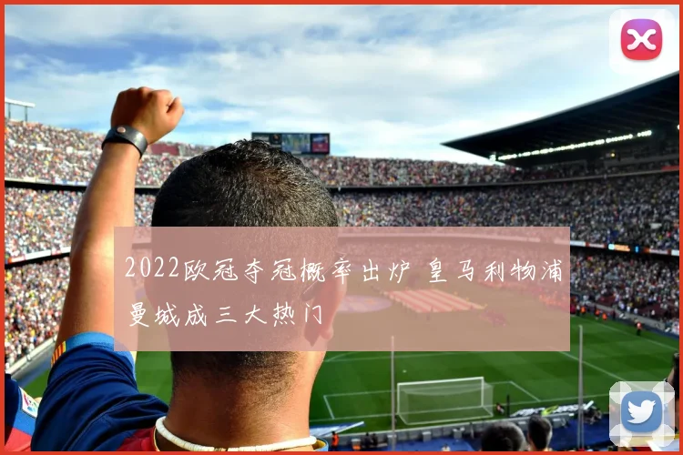 2022欧冠夺冠概率出炉 皇马利物浦曼城成三大热门