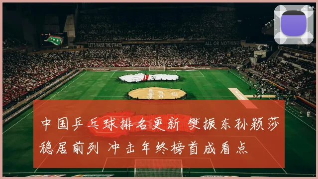 中国乒乓球排名更新 樊振东孙颖莎稳居前列 冲击年终榜首成看点