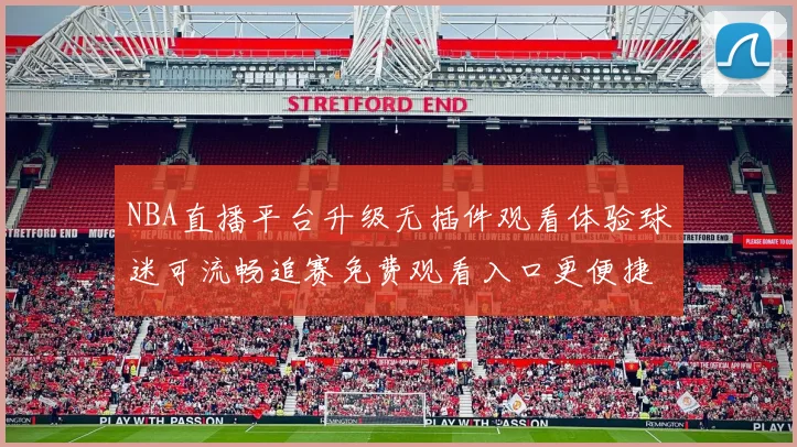 NBA直播平台升级无插件观看体验球迷可流畅追赛免费观看入口更便捷