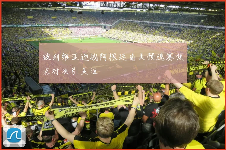 玻利维亚迎战阿根廷南美预选赛焦点对决引关注