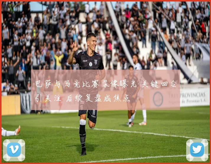 巴萨与马竞比赛录像曝光 关键回合引关注 后续复盘成焦点