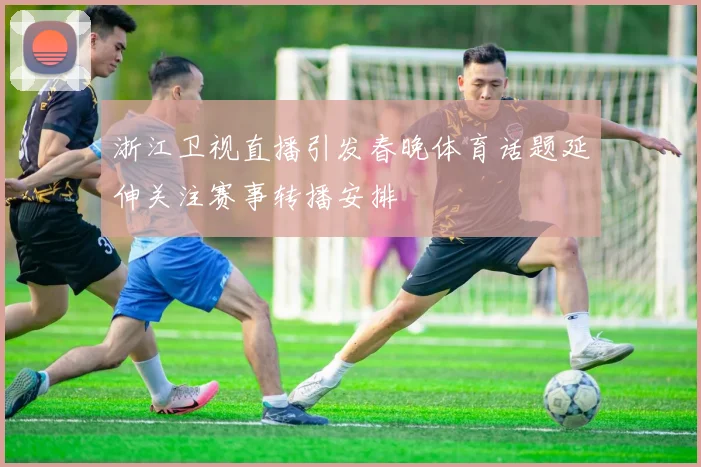 浙江卫视直播引发春晚体育话题延伸关注赛事转播安排
