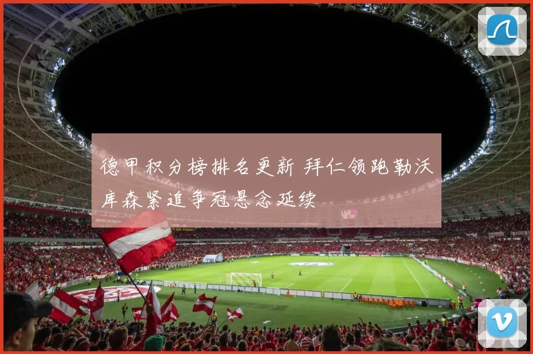 德甲积分榜排名更新 拜仁领跑勒沃库森紧追争冠悬念延续