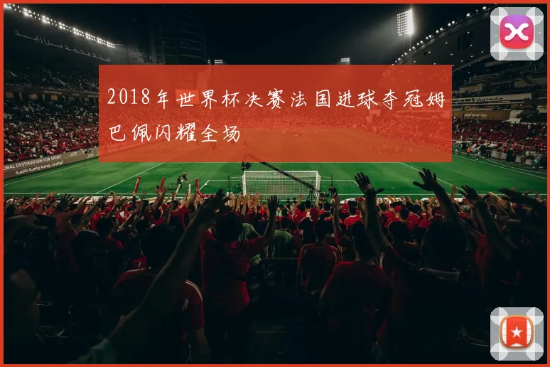 2018年世界杯决赛法国进球夺冠姆巴佩闪耀全场