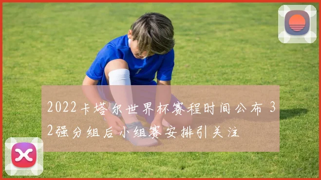 2022卡塔尔世界杯赛程时间公布 32强分组后小组赛安排引关注