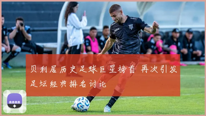 贝利居历史足球巨星榜首 再次引发足坛经典排名讨论