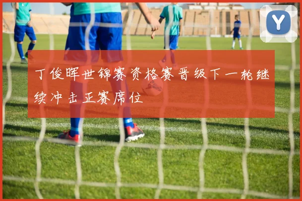 丁俊晖世锦赛资格赛晋级下一轮继续冲击正赛席位