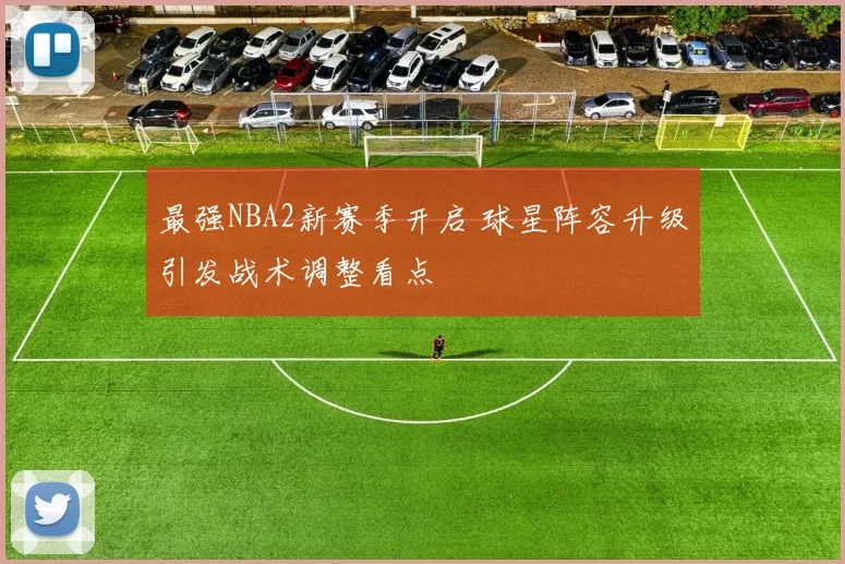 最强NBA2新赛季开启 球星阵容升级引发战术调整看点