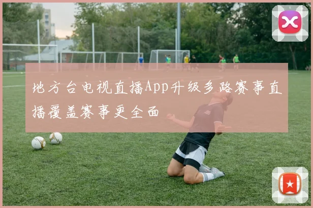 地方台电视直播App升级多路赛事直播覆盖赛事更全面