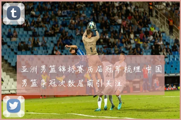 亚洲男篮锦标赛历届冠军梳理 中国男篮争冠次数居前引关注