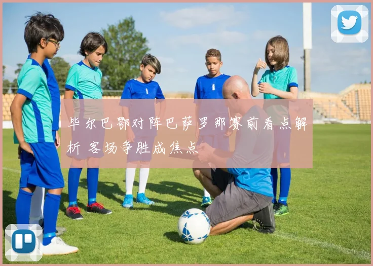 毕尔巴鄂对阵巴萨罗那赛前看点解析 客场争胜成焦点