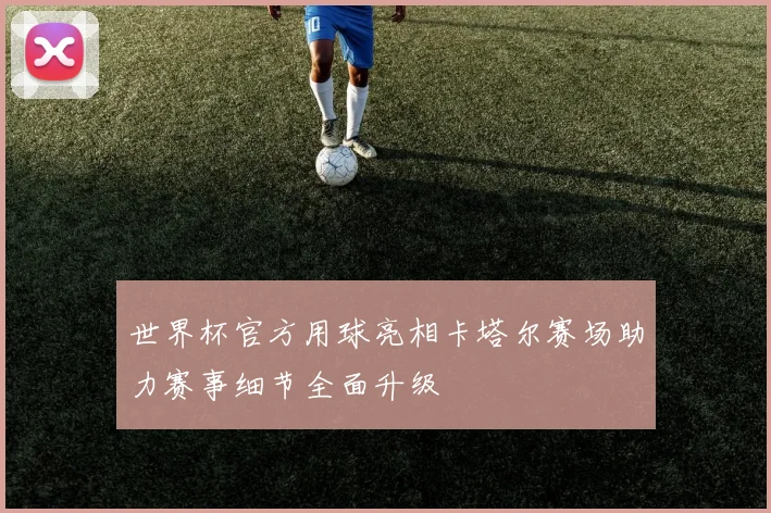 世界杯官方用球亮相卡塔尔赛场助力赛事细节全面升级