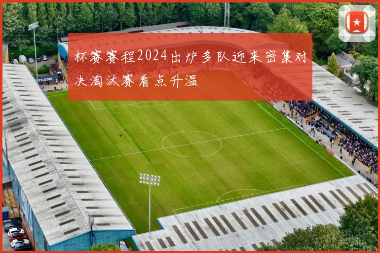 杯赛赛程2024出炉多队迎来密集对决淘汰赛看点升温