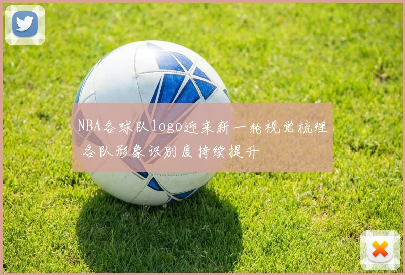 NBA各球队logo迎来新一轮视觉梳理 各队形象识别度持续提升