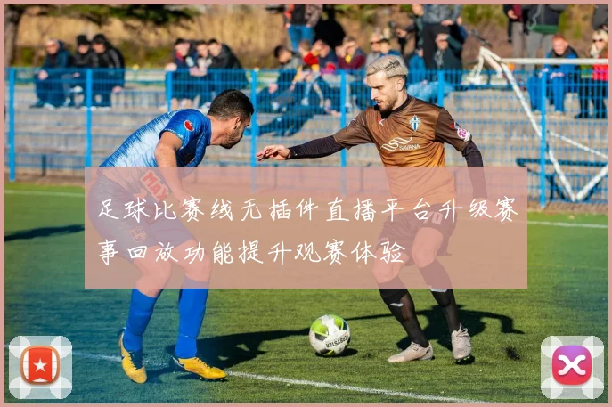足球比赛线无插件直播平台升级赛事回放功能提升观赛体验