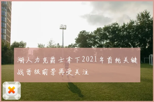 湖人力克爵士拿下2021年首轮关键战晋级前景再受关注