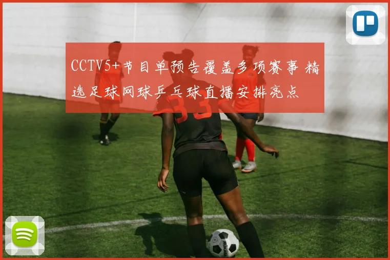 CCTV5+节目单预告覆盖多项赛事 精选足球网球乒乓球直播安排亮点