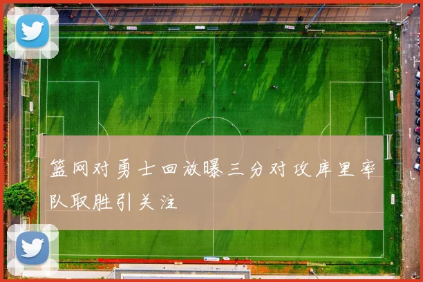 篮网对勇士回放曝三分对攻库里率队取胜引关注
