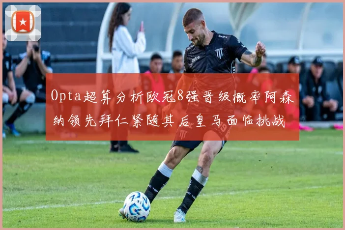 Opta超算分析欧冠8强晋级概率阿森纳领先拜仁紧随其后皇马面临挑战