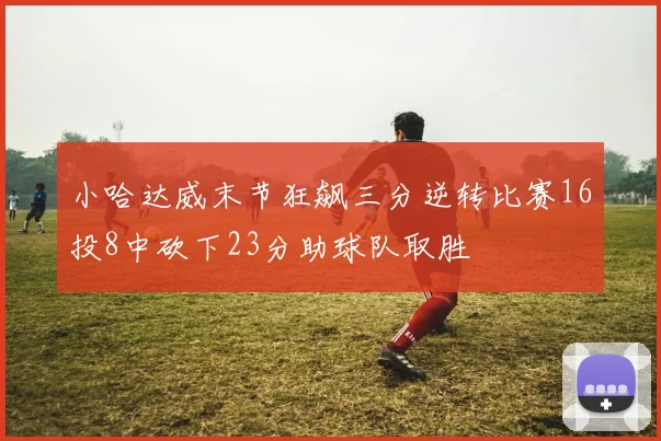 小哈达威末节狂飙三分逆转比赛16投8中砍下23分助球队取胜
