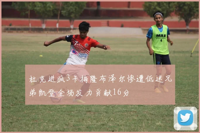 杜克进疯3卡梅隆布泽尔惨遭低迷兄弟凯登全场发力贡献16分