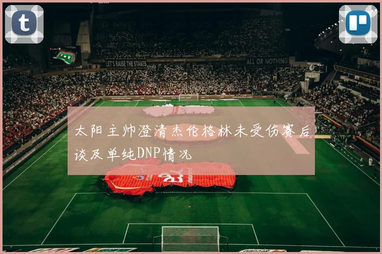 太阳主帅澄清杰伦格林未受伤赛后谈及单纯DNP情况