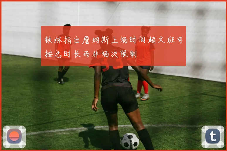 铁林指出詹姆斯上场时间超文班可按总时长而非场次限制