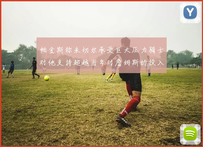 帕金斯称米切尔承受巨大压力骑士对他支持超越当年对詹姆斯的投入