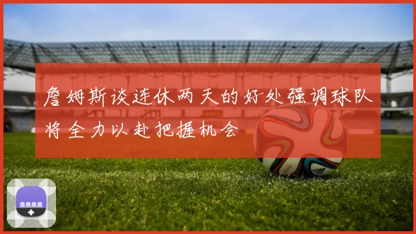 詹姆斯谈连休两天的好处强调球队将全力以赴把握机会