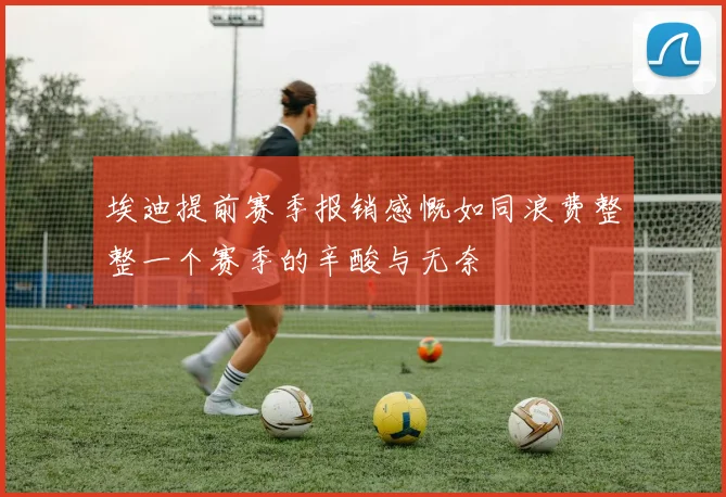 埃迪提前赛季报销感慨如同浪费整整一个赛季的辛酸与无奈
