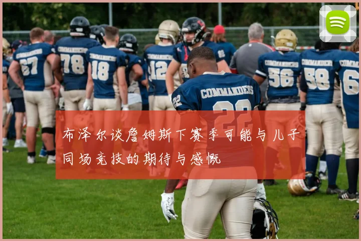 布泽尔谈詹姆斯下赛季可能与儿子同场竞技的期待与感慨