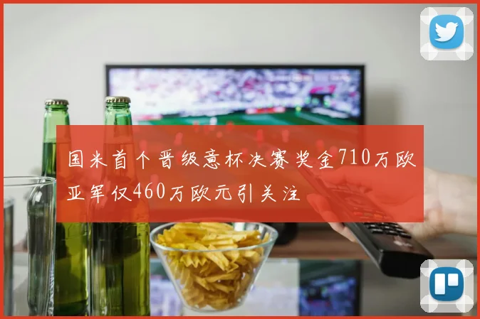 国米首个晋级意杯决赛奖金710万欧亚军仅460万欧元引关注
