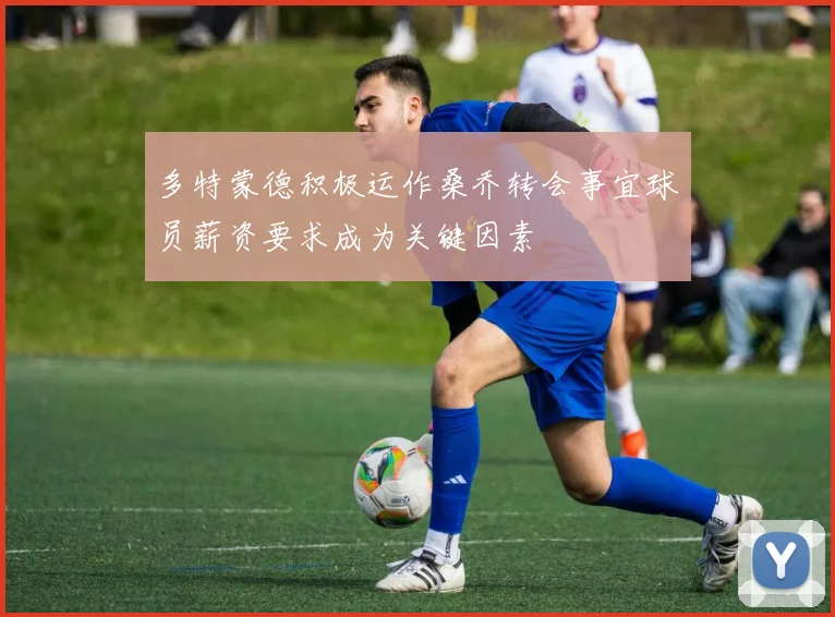 多特蒙德积极运作桑乔转会事宜球员薪资要求成为关键因素
