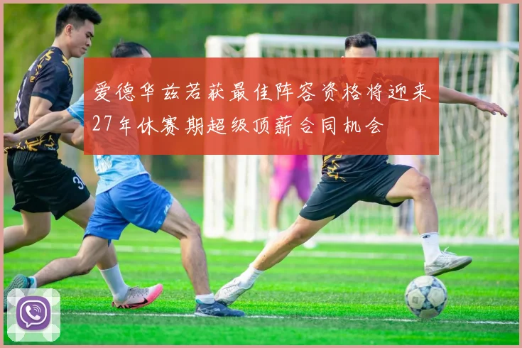 爱德华兹若获最佳阵容资格将迎来27年休赛期超级顶薪合同机会