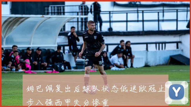 姆巴佩复出后球队状态低迷欧冠止步八强西甲失分惨重