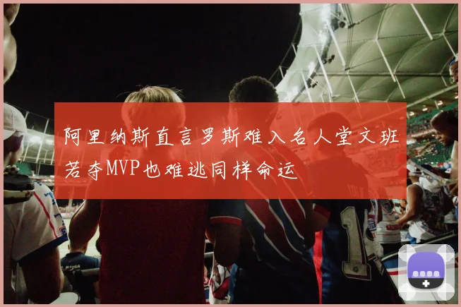阿里纳斯直言罗斯难入名人堂文班若夺MVP也难逃同样命运