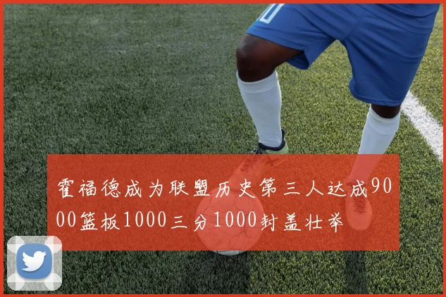 霍福德成为联盟历史第三人达成9000篮板1000三分1000封盖壮举