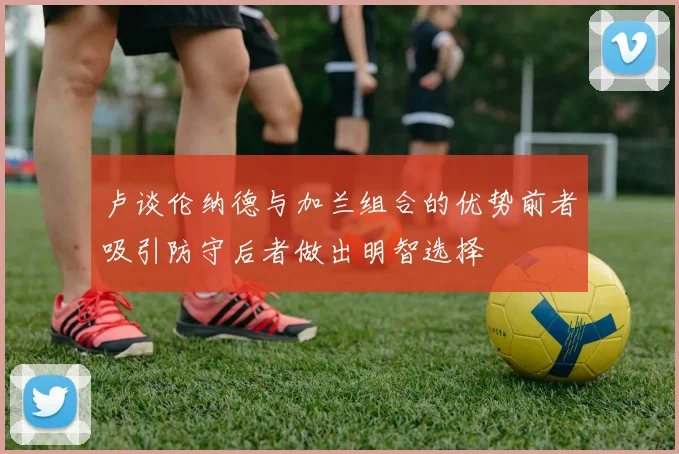 卢谈伦纳德与加兰组合的优势前者吸引防守后者做出明智选择