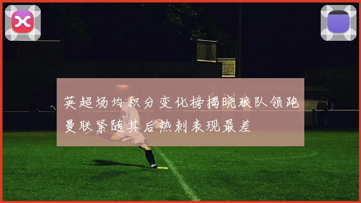 英超场均积分变化榜揭晓狼队领跑曼联紧随其后热刺表现最差